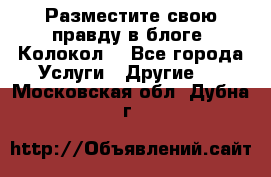 Разместите свою правду в блоге “Колокол“ - Все города Услуги » Другие   . Московская обл.,Дубна г.